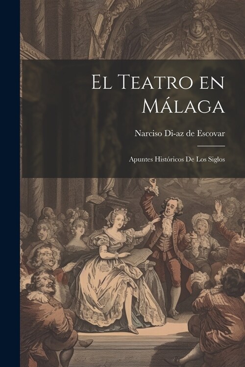 El Teatro en M?aga: Apuntes Hist?icos de los siglos (Paperback)