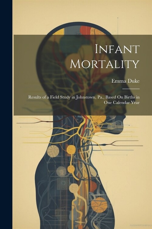 Infant Mortality: Results of a Field Study in Johnstown, Pa., Based On Births in One Calendar Year (Paperback)