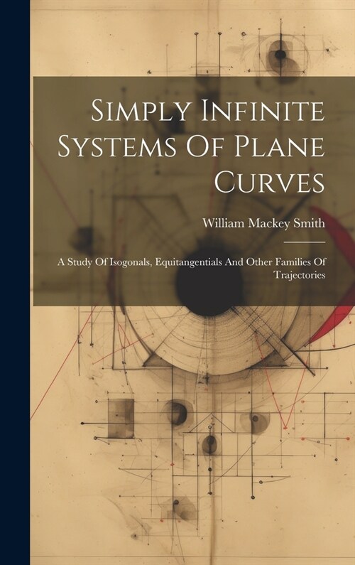 Simply Infinite Systems Of Plane Curves: A Study Of Isogonals, Equitangentials And Other Families Of Trajectories (Hardcover)