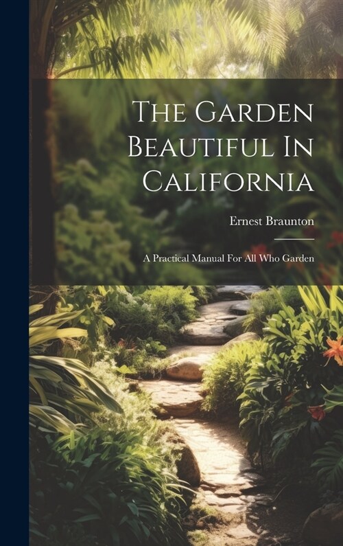 The Garden Beautiful In California: A Practical Manual For All Who Garden (Hardcover)