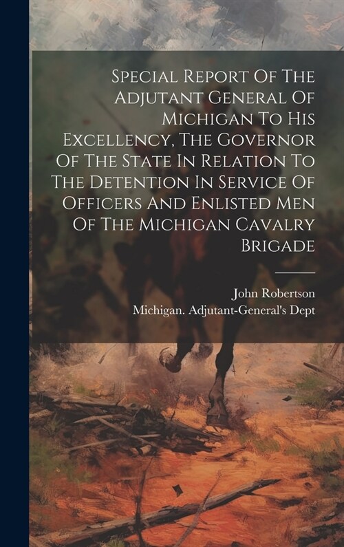 Special Report Of The Adjutant General Of Michigan To His Excellency, The Governor Of The State In Relation To The Detention In Service Of Officers An (Hardcover)
