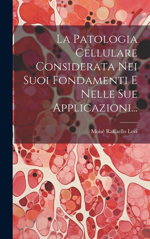 La Patologia Cellulare Considerata Nei Suoi Fondamenti E Nelle Sue Applicazioni... (Hardcover)