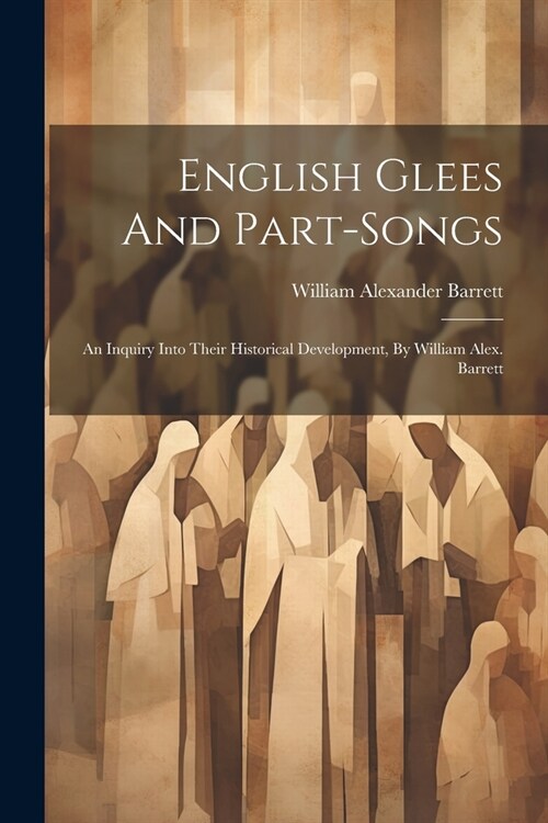 English Glees And Part-songs: An Inquiry Into Their Historical Development, By William Alex. Barrett (Paperback)