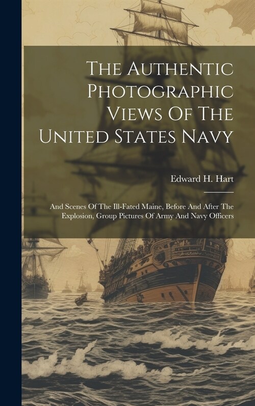 The Authentic Photographic Views Of The United States Navy: And Scenes Of The Ill-fated Maine, Before And After The Explosion, Group Pictures Of Army (Hardcover)