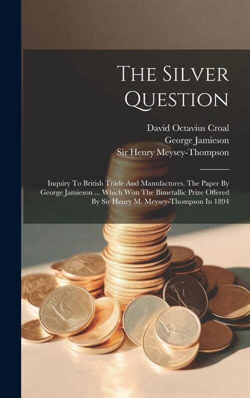 The Silver Question: Inquiry To British Trade And Manufactures. The Paper By George Jamieson ... Which Won The Bimetallic Prize Offered By (Hardcover)