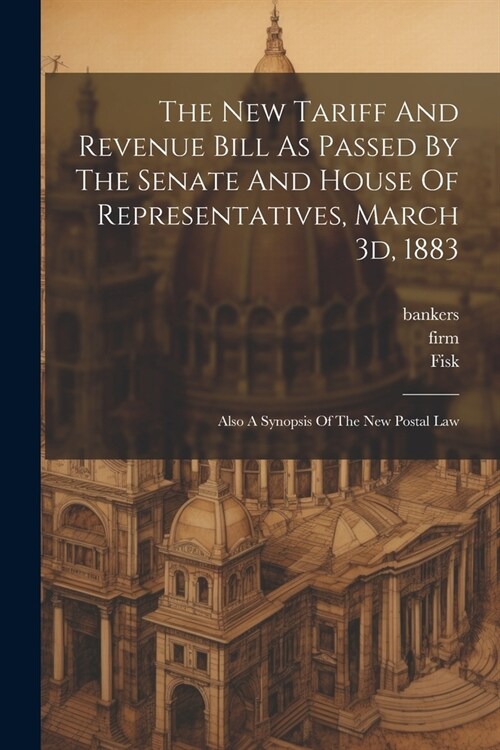 The New Tariff And Revenue Bill As Passed By The Senate And House Of Representatives, March 3d, 1883: Also A Synopsis Of The New Postal Law (Paperback)