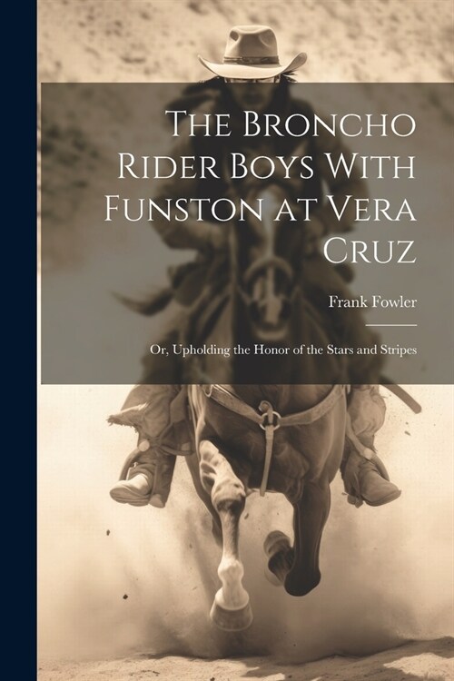 The Broncho Rider Boys With Funston at Vera Cruz: Or, Upholding the Honor of the Stars and Stripes (Paperback)