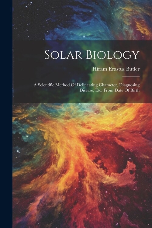 Solar Biology: A Scientific Method Of Delineating Character, Diagnosing Disease, Etc. From Date Of Birth (Paperback)