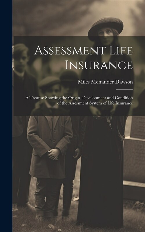 Assessment Life Insurance: A Treatise Showing the Origin, Development and Condition of the Assessment System of Life Insurance (Hardcover)