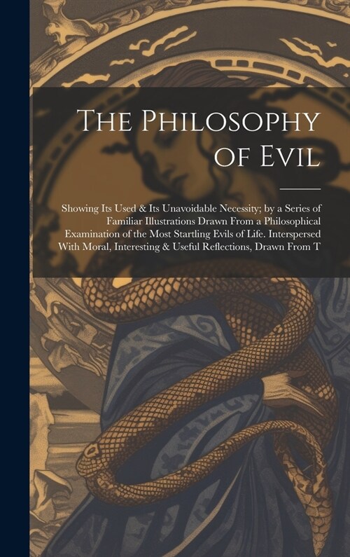 The Philosophy of Evil: Showing Its Used & Its Unavoidable Necessity; by a Series of Familiar Illustrations Drawn From a Philosophical Examina (Hardcover)
