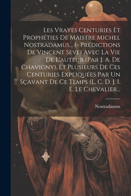 Les Vrayes Centuries Et Proph?ies De Maistre Michel Nostradamus... (- Pr?ictions De Vincent Seve) Avec La Vie De Lauteur (par J. A. De Chavigny). E (Paperback)