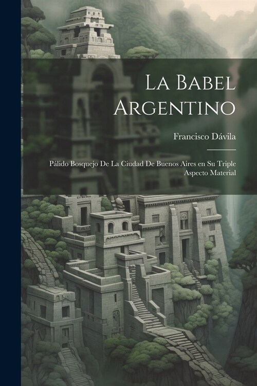 La Babel Argentino: P?ido Bosquejo de la Ciudad de Buenos Aires en su Triple Aspecto Material (Paperback)