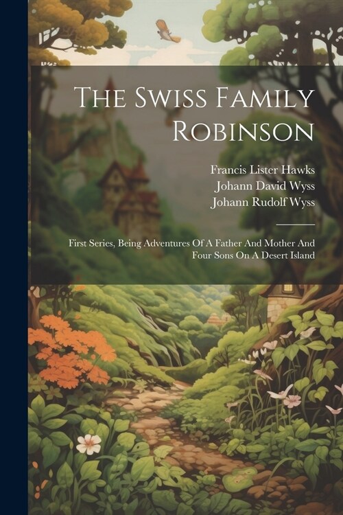 The Swiss Family Robinson: First Series, Being Adventures Of A Father And Mother And Four Sons On A Desert Island (Paperback)