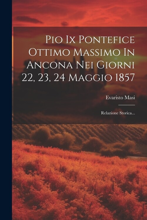 Pio Ix Pontefice Ottimo Massimo In Ancona Nei Giorni 22, 23, 24 Maggio 1857: Relazione Storica... (Paperback)