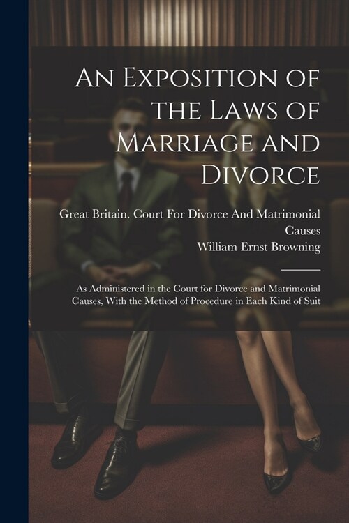 An Exposition of the Laws of Marriage and Divorce: As Administered in the Court for Divorce and Matrimonial Causes, With the Method of Procedure in Ea (Paperback)