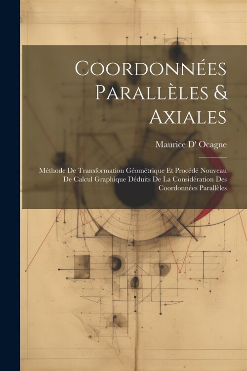 Coordonn?s Parall?es & Axiales: M?hode De Transformation G?m?rique Et Proc??Nouveau De Calcul Graphique D?uits De La Consid?ation Des Coordon (Paperback)