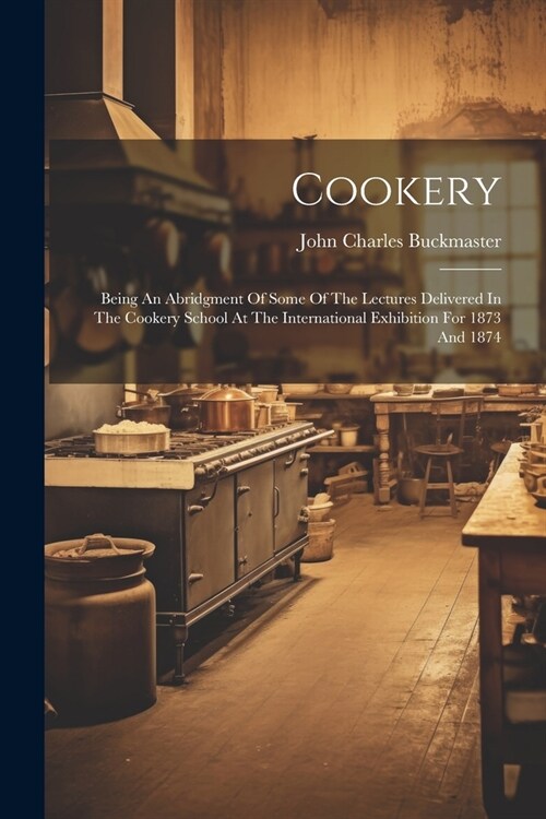 Cookery: Being An Abridgment Of Some Of The Lectures Delivered In The Cookery School At The International Exhibition For 1873 A (Paperback)