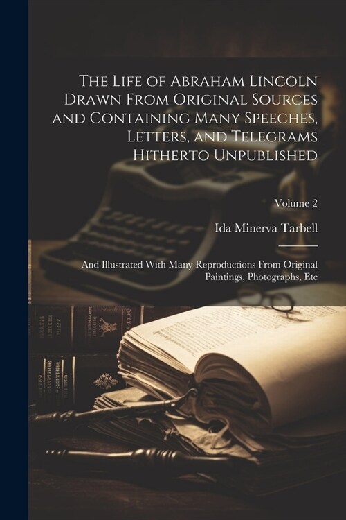 The Life of Abraham Lincoln Drawn From Original Sources and Containing Many Speeches, Letters, and Telegrams Hitherto Unpublished: And Illustrated Wit (Paperback)