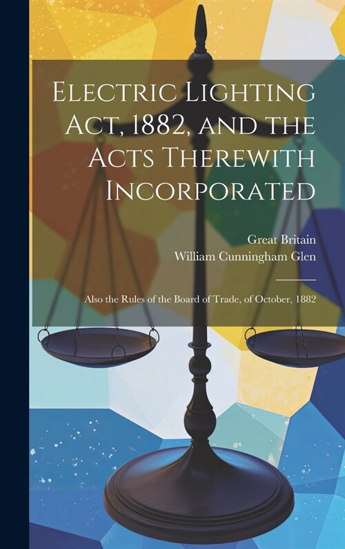 Electric Lighting Act, 1882, and the Acts Therewith Incorporated: Also the Rules of the Board of Trade, of October, 1882 (Hardcover)