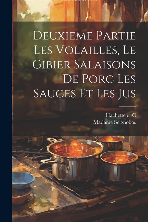 Deuxieme Partie Les Volailles, Le Gibier Salaisons de Porc Les Sauces et Les Jus (Paperback)
