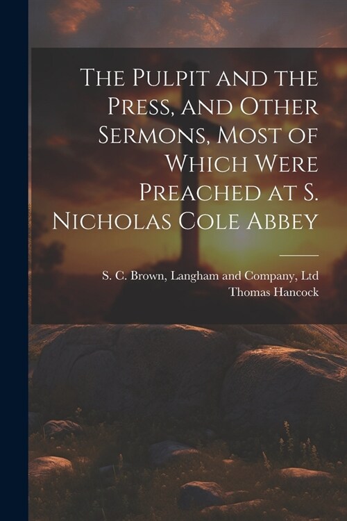 The Pulpit and the Press, and Other Sermons, Most of Which Were Preached at S. Nicholas Cole Abbey (Paperback)