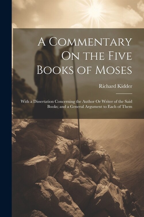 A Commentary On the Five Books of Moses: With a Dissertation Concerning the Author Or Writer of the Said Books; and a General Argument to Each of Them (Paperback)
