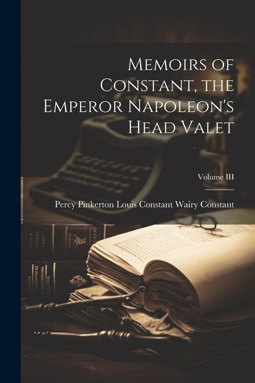 Memoirs of Constant, the Emperor Napoleons Head Valet; Volume III (Paperback)
