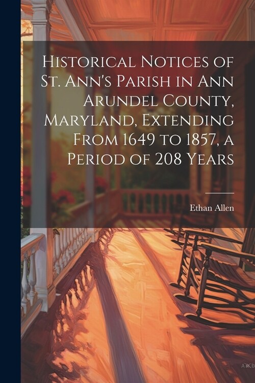 Historical Notices of St. Anns Parish in Ann Arundel County, Maryland, Extending From 1649 to 1857, a Period of 208 Years (Paperback)