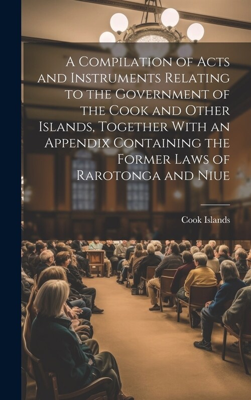 A Compilation of Acts and Instruments Relating to the Government of the Cook and Other Islands, Together With an Appendix Containing the Former Laws o (Hardcover)