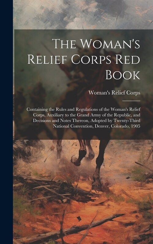 The Womans Relief Corps Red Book: Containing the Rules and Regulations of the Womans Relief Corps, Auxiliary to the Grand Army of the Republic, and (Hardcover)