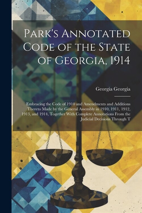 Parks Annotated Code of the State of Georgia, 1914: Embracing the Code of 1910 and Amendments and Additions Thereto Made by the General Assembly in 1 (Paperback)