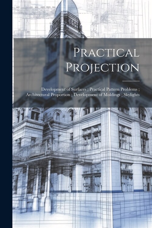 Practical Projection; Development of Surfaces; Practical Pattern Problems; Architectural Proportion; Development of Moldings; Skylights (Paperback)