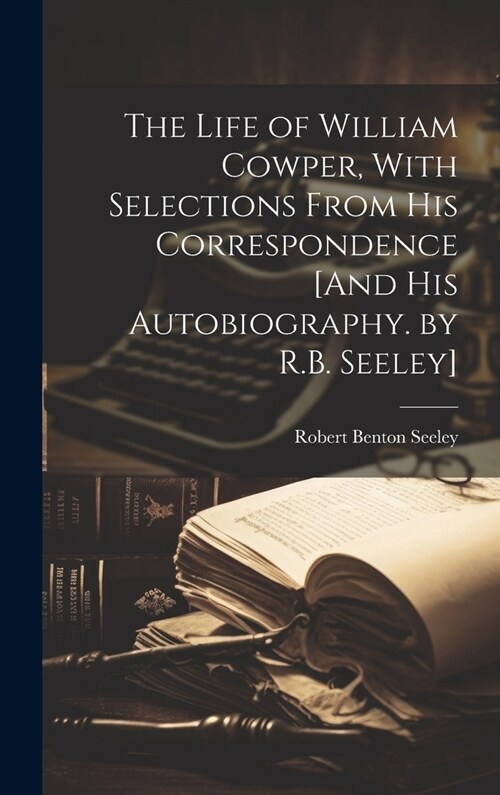 The Life of William Cowper, With Selections From His Correspondence [And His Autobiography. by R.B. Seeley] (Hardcover)