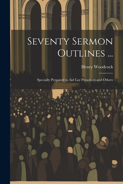 Seventy Sermon Outlines ...: Specially Prepared to Aid Lay Preachers and Others (Paperback)