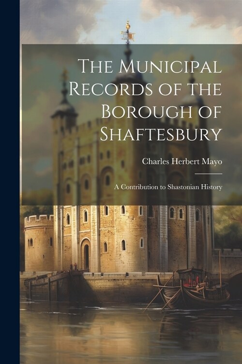 The Municipal Records of the Borough of Shaftesbury: A Contribution to Shastonian History (Paperback)