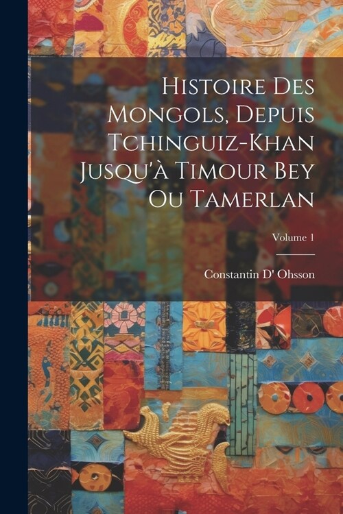 Histoire Des Mongols, Depuis Tchinguiz-Khan Jusqu?Timour Bey Ou Tamerlan; Volume 1 (Paperback)