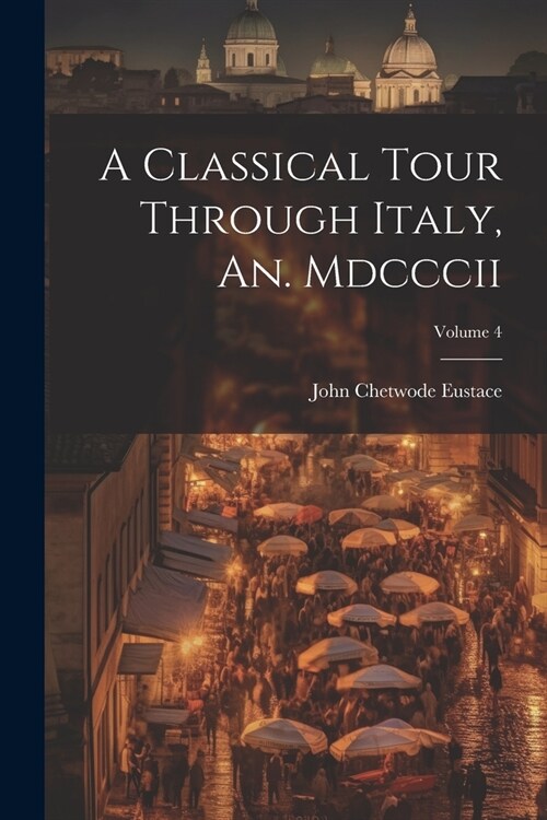 A Classical Tour Through Italy, An. Mdcccii; Volume 4 (Paperback)