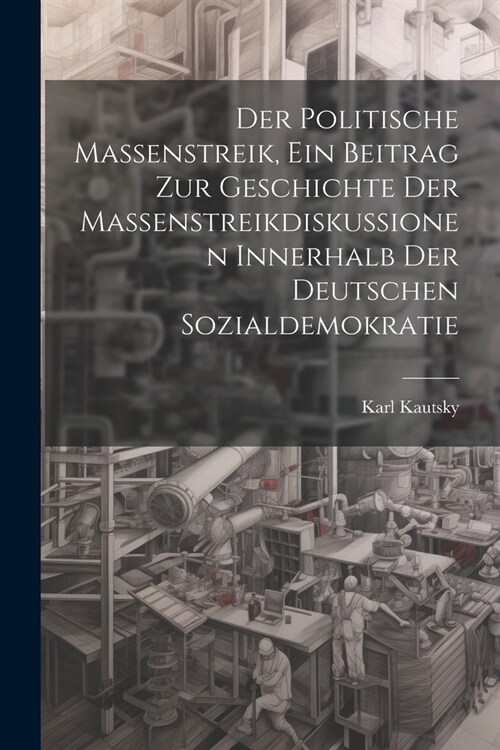 Der politische Massenstreik, ein Beitrag zur Geschichte der Massenstreikdiskussionen innerhalb der deutschen Sozialdemokratie (Paperback)