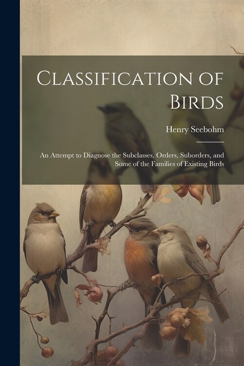 Classification of Birds; an Attempt to Diagnose the Subclasses, Orders, Suborders, and Some of the Families of Existing Birds (Paperback)