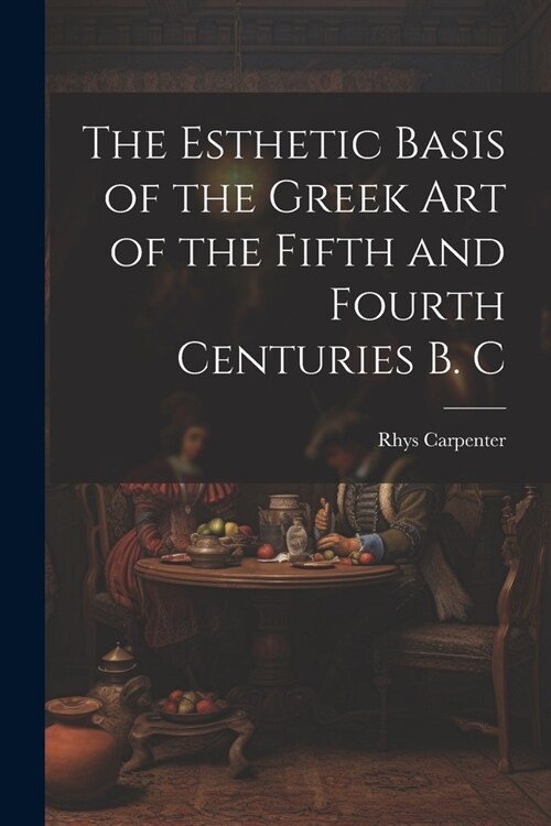 The Esthetic Basis of the Greek art of the Fifth and Fourth Centuries B. C (Paperback)
