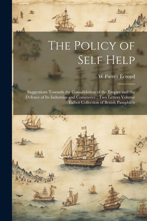 The Policy of Self Help: Suggestions Towards the Consolidation of the Empire and the Defence of its Industries and Commerce: two Letters Volume (Paperback)