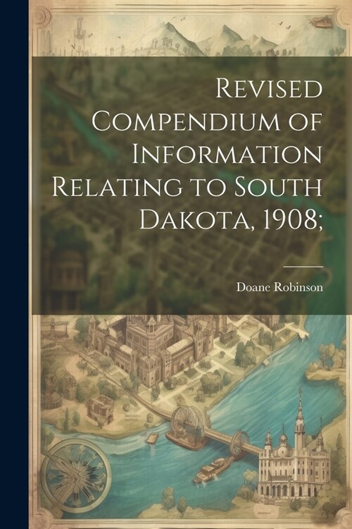Revised Compendium of Information Relating to South Dakota, 1908; (Paperback)