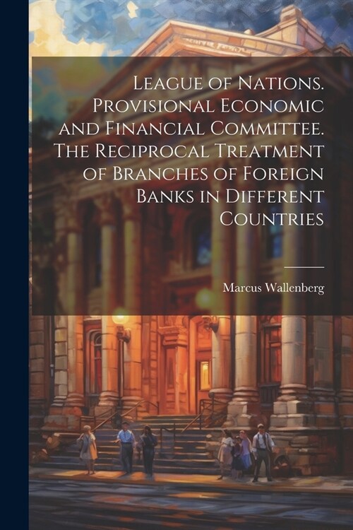 League of Nations. Provisional Economic and Financial Committee. The Reciprocal Treatment of Branches of Foreign Banks in Different Countries (Paperback)