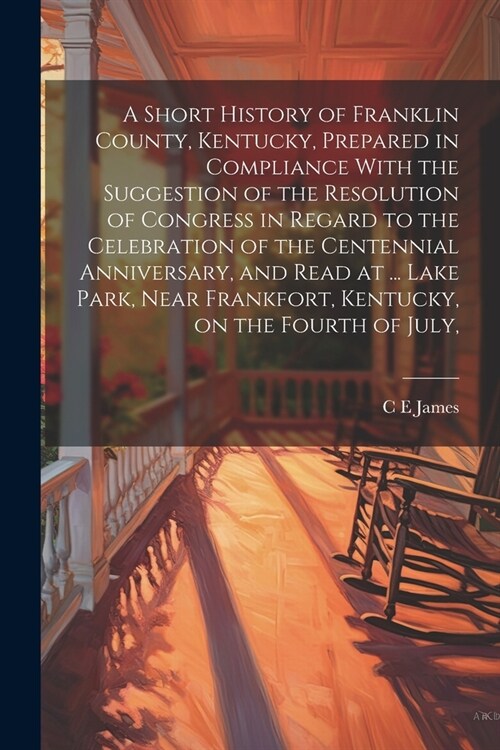 A Short History of Franklin County, Kentucky, Prepared in Compliance With the Suggestion of the Resolution of Congress in Regard to the Celebration of (Paperback)