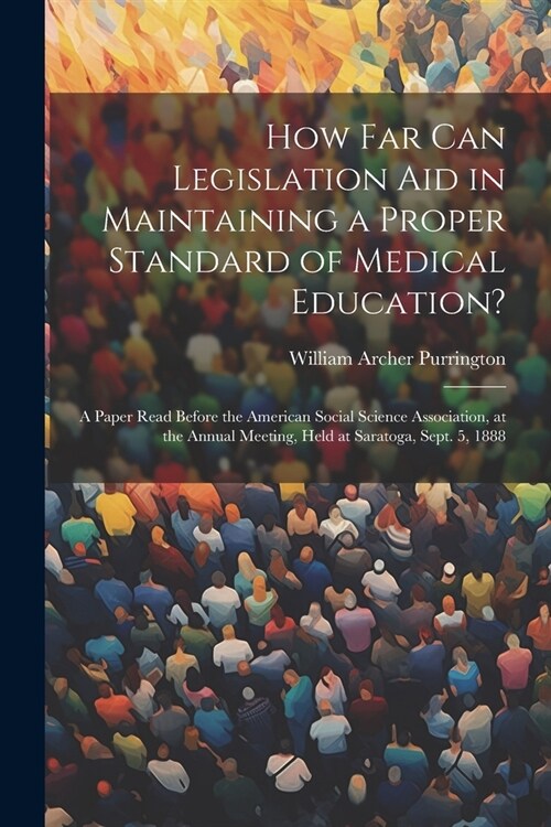 How Far Can Legislation Aid in Maintaining a Proper Standard of Medical Education?: A Paper Read Before the American Social Science Association, at th (Paperback)