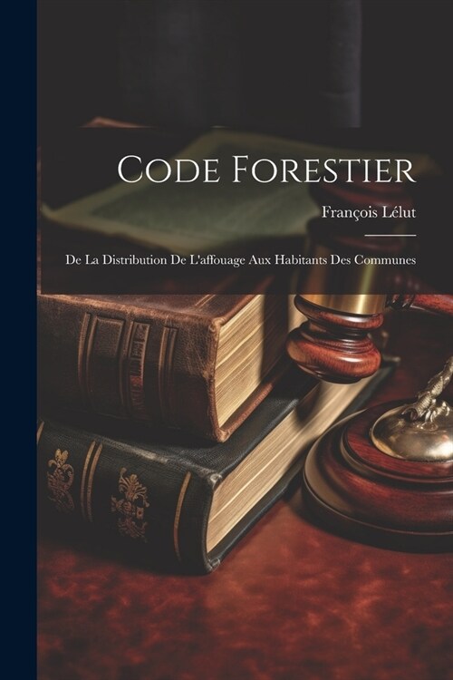 Code Forestier: De La Distribution De Laffouage Aux Habitants Des Communes (Paperback)
