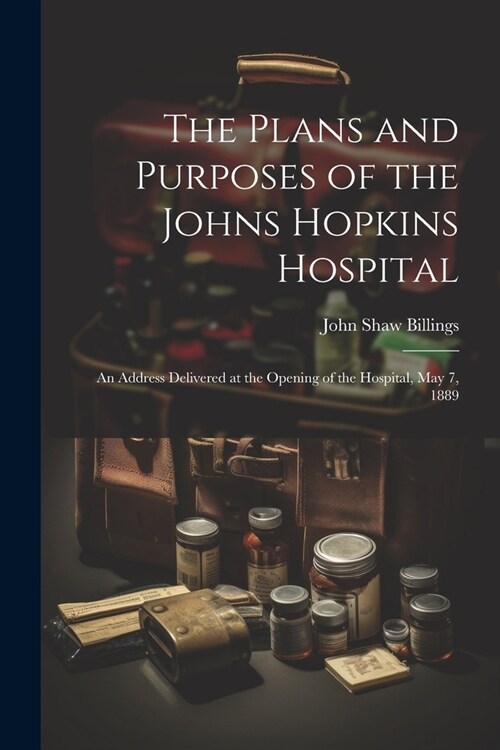 The Plans and Purposes of the Johns Hopkins Hospital: An Address Delivered at the Opening of the Hospital, May 7, 1889 (Paperback)