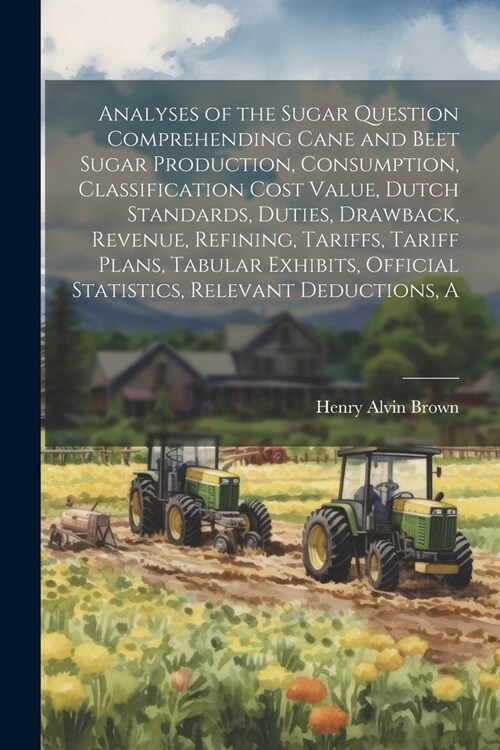 A Analyses of the Sugar Question Comprehending Cane and Beet Sugar Production, Consumption, Classification Cost Value, Dutch Standards, Duties, Drawba (Paperback)