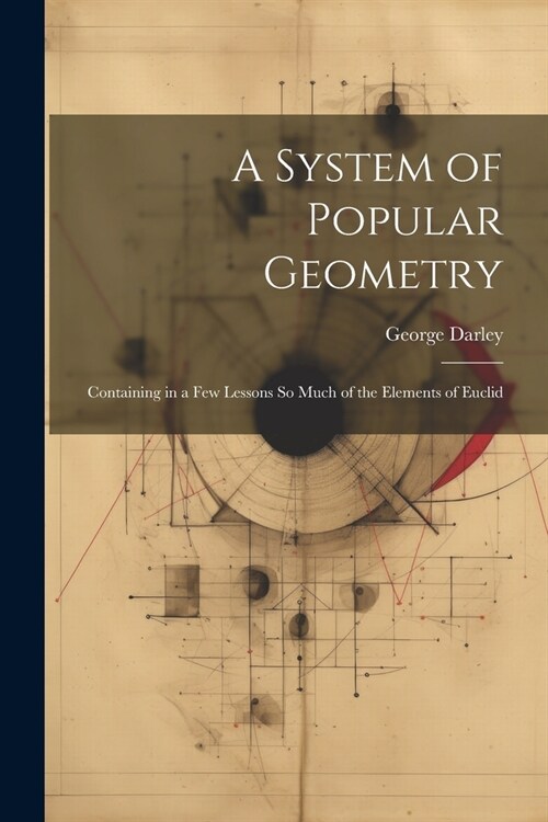 A System of Popular Geometry: Containing in a Few Lessons So Much of the Elements of Euclid (Paperback)