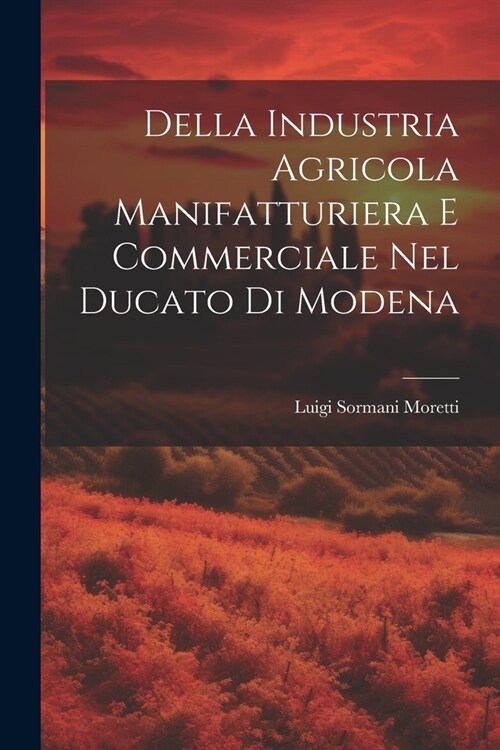 Della Industria Agricola Manifatturiera e Commerciale Nel Ducato di Modena (Paperback)